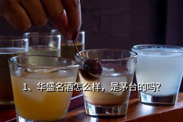 1、華盛名酒怎么樣，是茅臺的嗎？