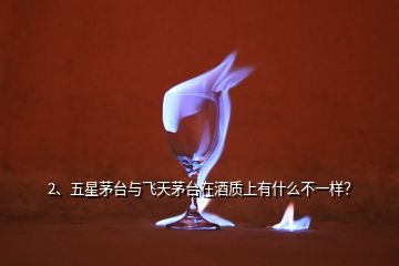 2、五星茅臺與飛天茅臺在酒質(zhì)上有什么不一樣？