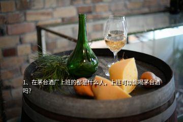 1、在茅臺酒廠上班的都是什么人，上班可以偷喝茅臺酒嗎？