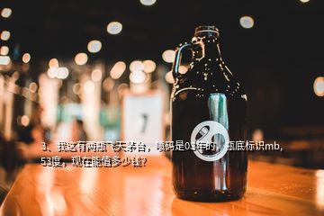 3、我這有兩瓶飛天茅臺，噴碼是03年的，瓶底標識mb,53度，現(xiàn)在能值多少錢？