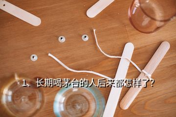 1、長(zhǎng)期喝茅臺(tái)的人后來(lái)都怎樣了？