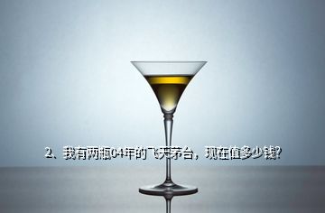 2、我有兩瓶04年的飛天茅臺(tái)，現(xiàn)在值多少錢(qián)？