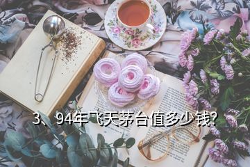 3、94年飛天茅臺值多少錢？