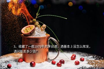 3、收藏了一瓶1979年的茅臺酒，酒基本上沒怎么揮發(fā)，請問能賣多少錢？