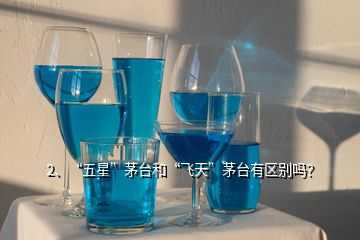 2、“五星”茅臺和“飛天”茅臺有區(qū)別嗎？