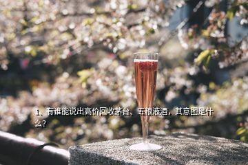 1、有誰能說出高價回收茅臺、五糧液酒，其意圖是什么？