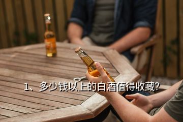 1、多少錢以上的白酒值得收藏？