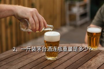 2、一斤裝茅臺酒連瓶重量是多少？