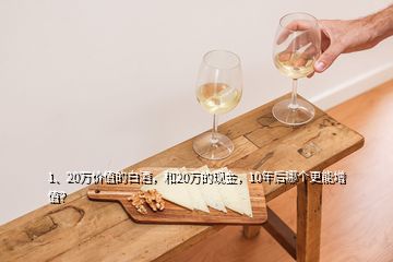 1、20萬價值的白酒，和20萬的現(xiàn)金，10年后哪個更能增值？