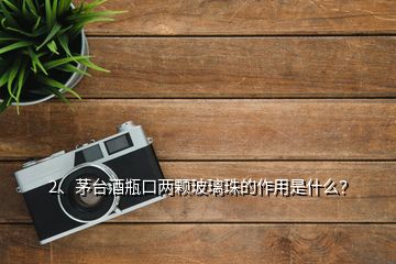 2、茅臺酒瓶口兩顆玻璃珠的作用是什么？