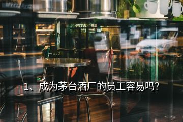 1、成為茅臺酒廠的員工容易嗎？