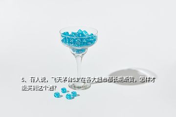 5、有人說，飛天茅臺(tái)53°在各大超市都長(zhǎng)期斷貨，怎樣才能買到這個(gè)酒？