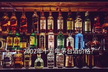 1、2002年十五年茅臺酒價格？