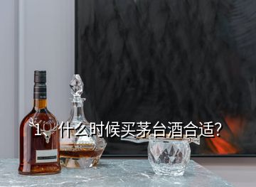 1、什么時候買茅臺酒合適？