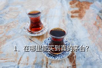 1、在哪里能買到真的茅臺？