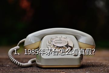 1、1985年茅臺(tái)怎么看真假？