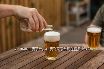 2、96年53度茅臺，43度飛天茅臺現(xiàn)在值多少錢？