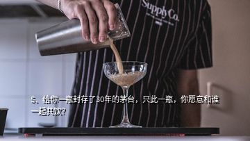 5、給你一瓶封存了30年的茅臺，只此一瓶，你愿意和誰一起共飲？