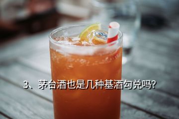 3、茅臺酒也是幾種基酒勾兌嗎？