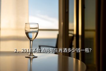 2、2018茅臺酒狗年生肖酒多少錢一瓶？