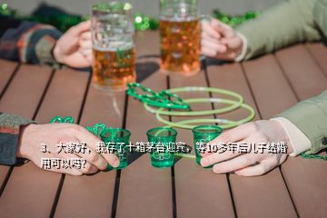 3、大家好，我存了十箱茅臺迎賓，等10多年后兒子結婚用可以嗎？