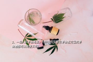 2、一些人說茅臺難買，為什么感覺京東茅臺官方店的茅臺酒都可以隨便買呢？