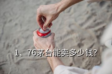 1、76茅臺能賣多少錢？