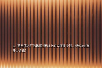 2、茅臺鎮(zhèn)大廠的散酒7年以上的大概多少錢，標價398砍多少合適？