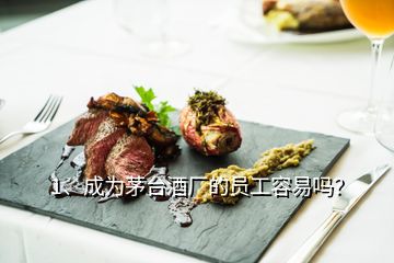 1、成為茅臺酒廠的員工容易嗎？