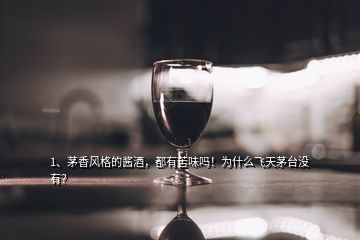 1、茅香風(fēng)格的醬酒，都有苦味嗎！為什么飛天茅臺(tái)沒(méi)有？