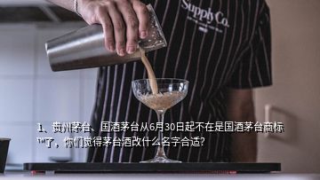 1、貴州茅臺、國酒茅臺從6月30日起不在是國酒茅臺商標?了，你們覺得茅臺酒改什么名字合適？