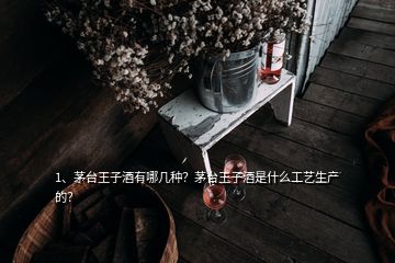 1、茅臺王子酒有哪幾種？茅臺王子酒是什么工藝生產(chǎn)的？