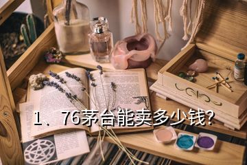 1、76茅臺能賣多少錢？