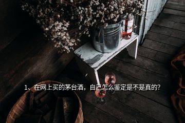 1、在網(wǎng)上買的茅臺(tái)酒，自己怎么鑒定是不是真的？