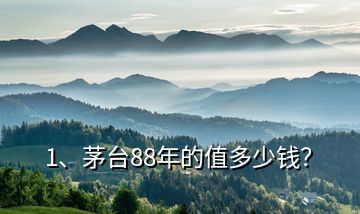 1、茅臺(tái)88年的值多少錢？