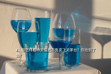 4、你怎樣看待天貓超市售賣飛天茅臺(tái)？你搶到了么？