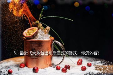 3、最近飛天茅臺(tái)出現(xiàn)斷崖式的暴跌，你怎么看？