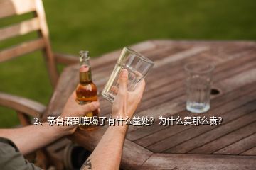 2、茅臺(tái)酒到底喝了有什么益處？為什么賣那么貴？