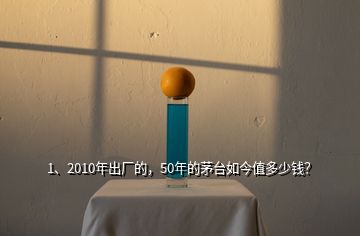 1、2010年出廠的，50年的茅臺(tái)如今值多少錢？