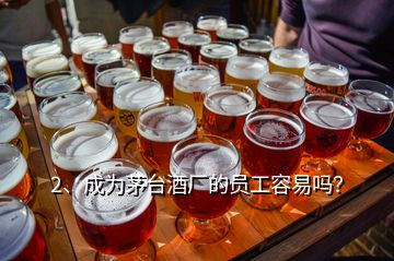 2、成為茅臺(tái)酒廠的員工容易嗎？