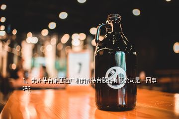 1、貴州茅臺集團酒廠和貴州茅臺股份有限公司是一回事嗎？