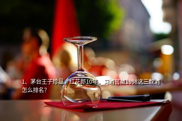 1、茅臺(tái)王子珍品，紅花郎10年，習(xí)酒窖藏1998這三款酒怎么排名？