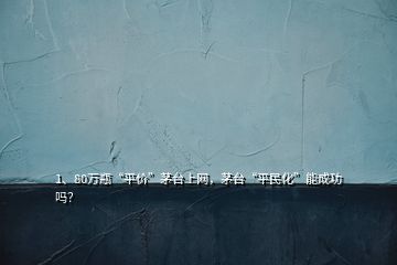 1、80萬瓶“平價”茅臺上網(wǎng)，茅臺“平民化”能成功嗎？