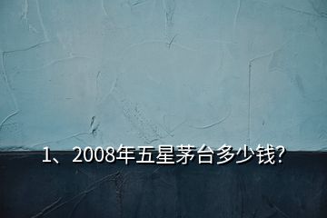 1、2008年五星茅臺多少錢？