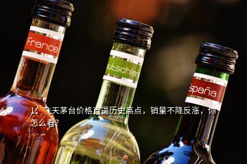 1、飛天茅臺(tái)價(jià)格直逼歷史高點(diǎn)，銷量不降反漲，你怎么看？