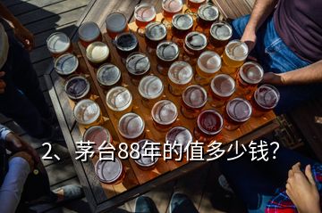 2、茅臺88年的值多少錢？