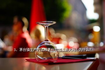 3、茅臺(tái)鎮(zhèn)生產(chǎn)的酒和茅臺(tái)的酒差距大嗎？為什么？