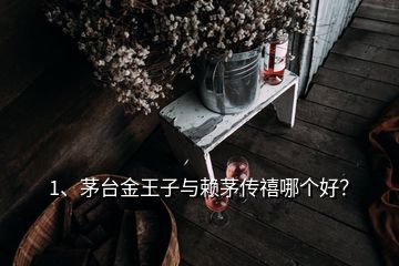 1、茅臺金王子與賴茅傳禧哪個好？