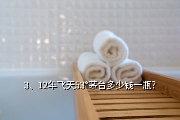 3、12年飛天53°茅臺(tái)多少錢一瓶？