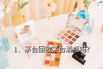 1、茅臺回收茅臺酒瓶嗎？